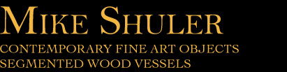 Mike Shuler ONTEMPORARY FINE ART OBJECTS SEGMENTED WOOD VESSELS